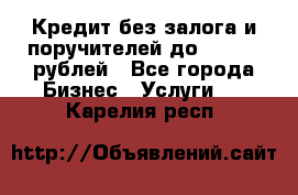 Кредит без залога и поручителей до 300.000 рублей - Все города Бизнес » Услуги   . Карелия респ.